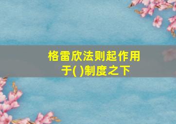 格雷欣法则起作用于( )制度之下